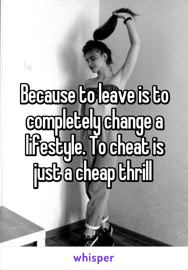 Because to leave is to completely change a lifestyle. To cheat is just a cheap thrill 