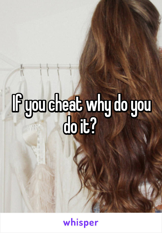 If you cheat why do you do it? 