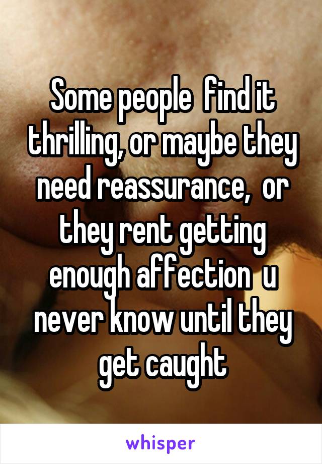 Some people  find it thrilling, or maybe they need reassurance,  or they rent getting enough affection  u never know until they get caught