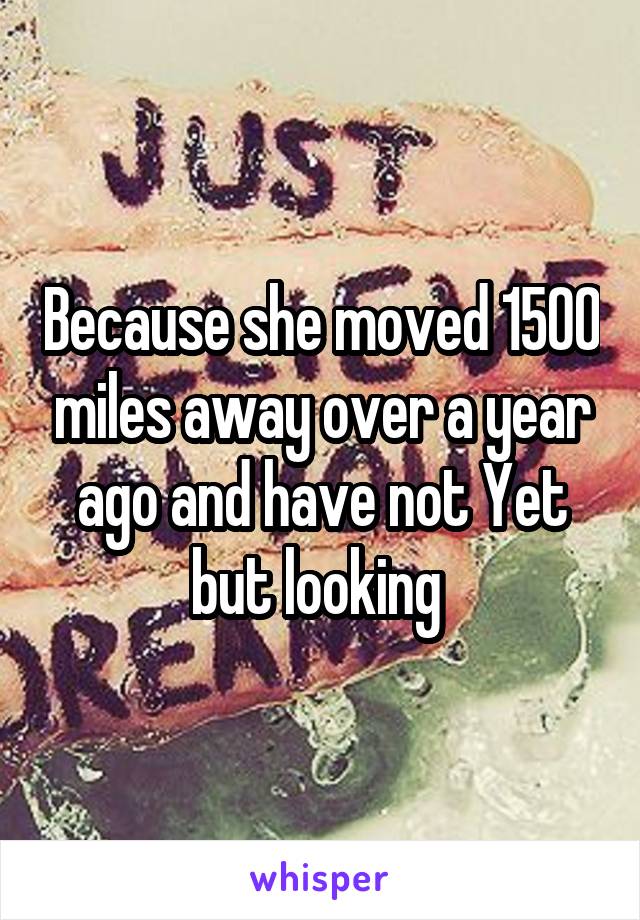 Because she moved 1500 miles away over a year ago and have not Yet but looking 