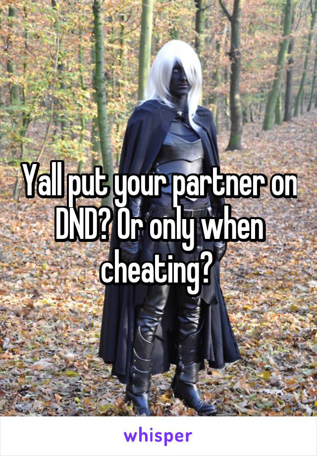 Yall put your partner on DND? Or only when cheating? 