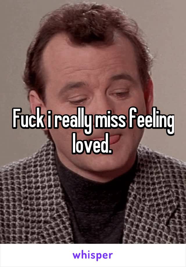 Fuck i really miss feeling loved. 