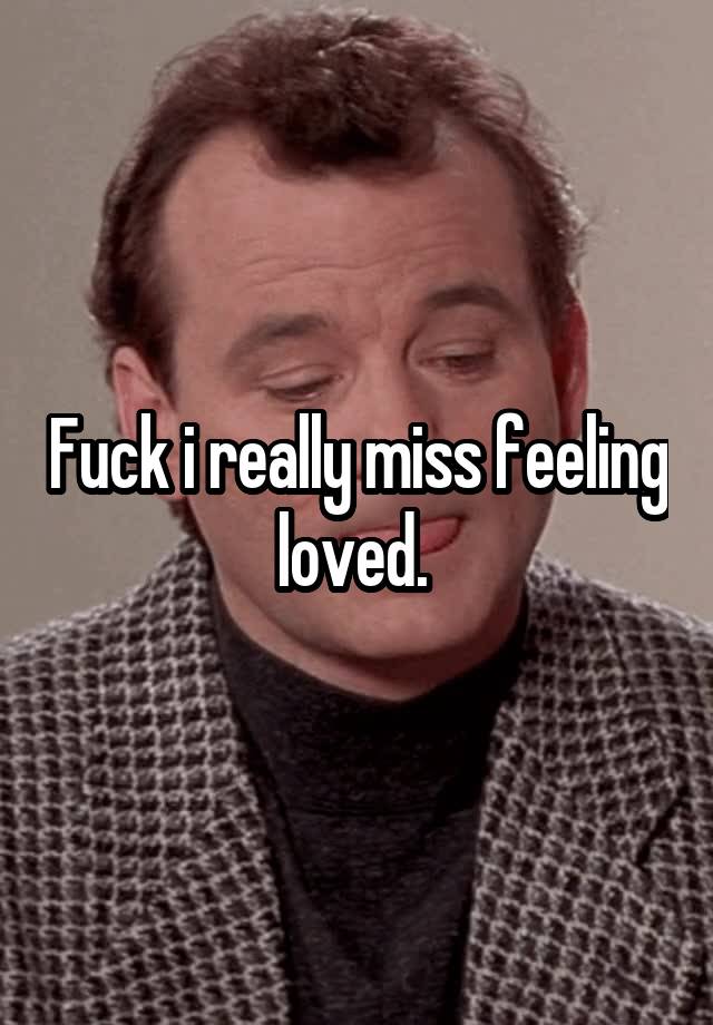 Fuck i really miss feeling loved. 