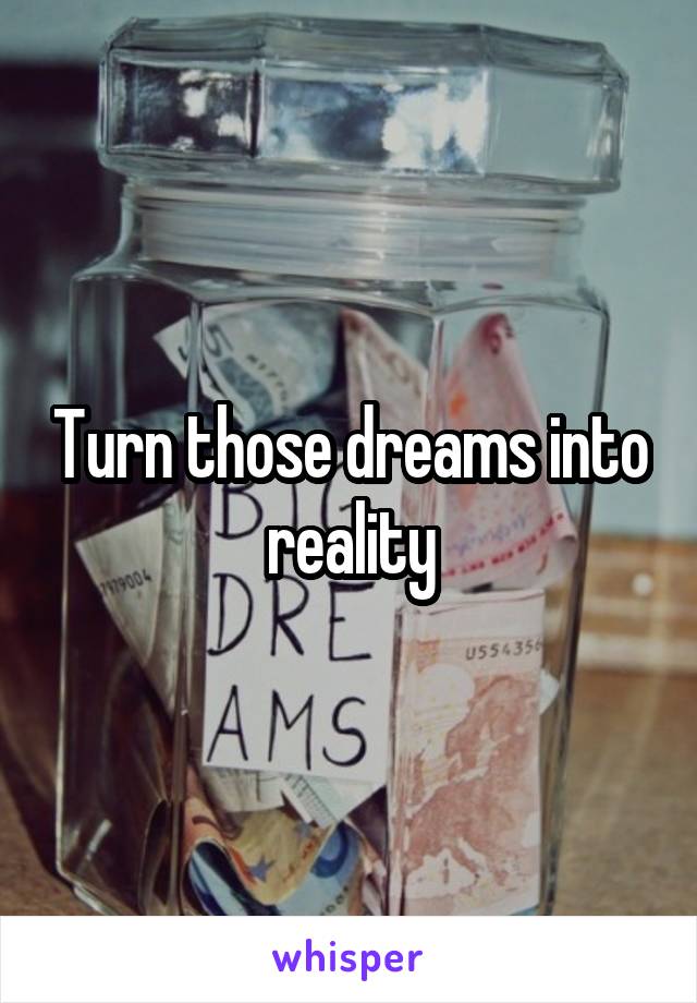 Turn those dreams into reality