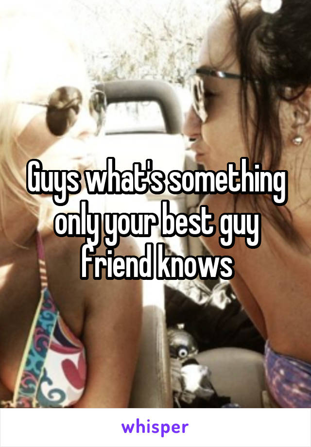 Guys what's something only your best guy friend knows