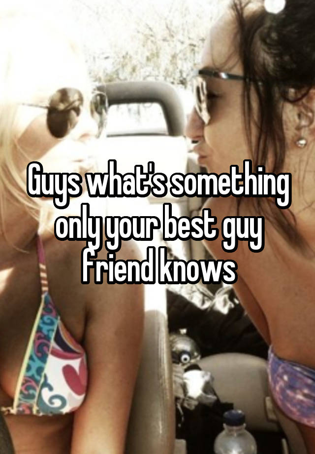 Guys what's something only your best guy friend knows