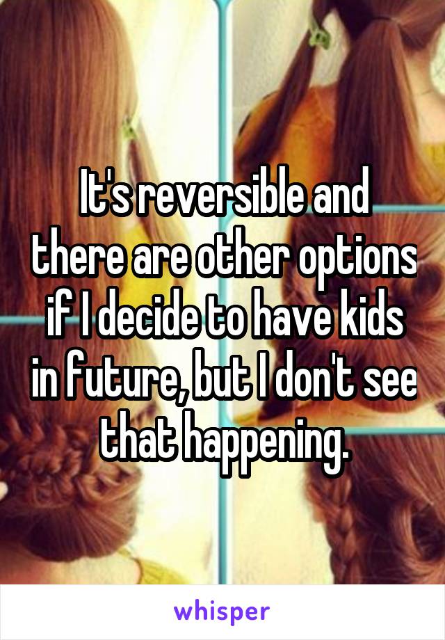 It's reversible and there are other options if I decide to have kids in future, but I don't see that happening.