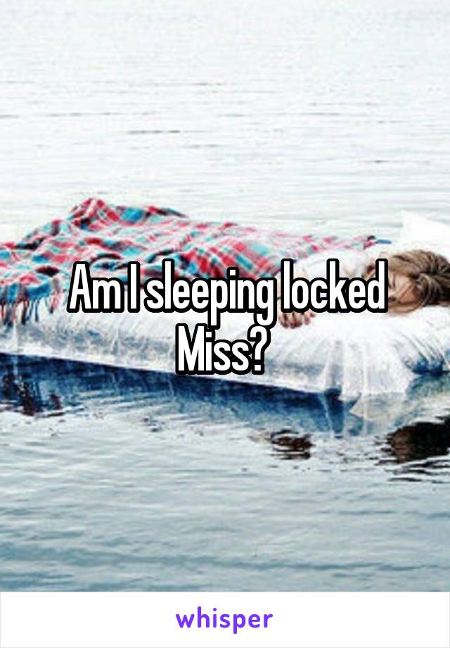 Am I sleeping locked Miss? 