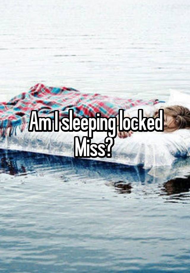 Am I sleeping locked Miss? 