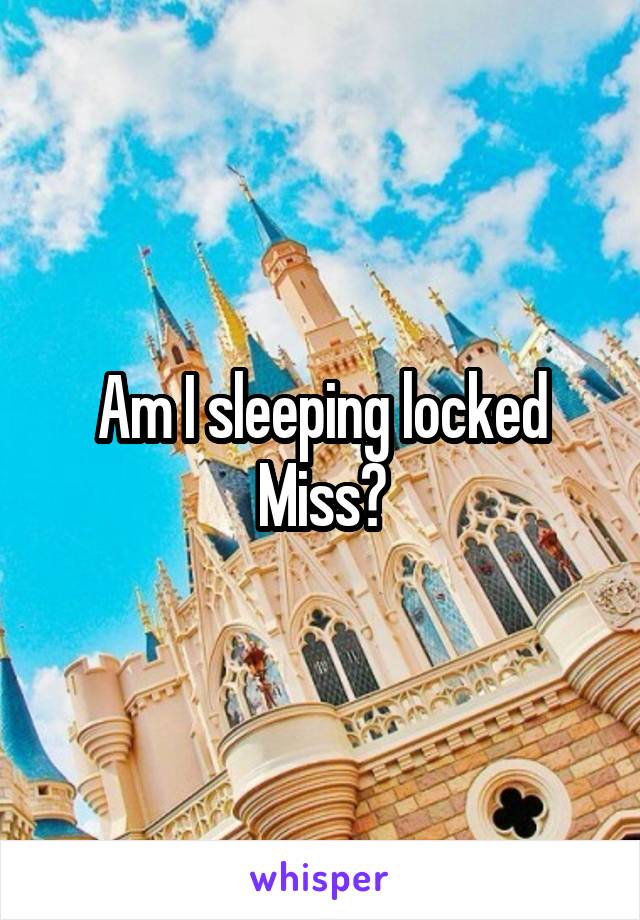 Am I sleeping locked Miss?