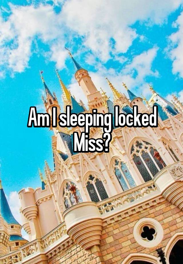 Am I sleeping locked Miss?