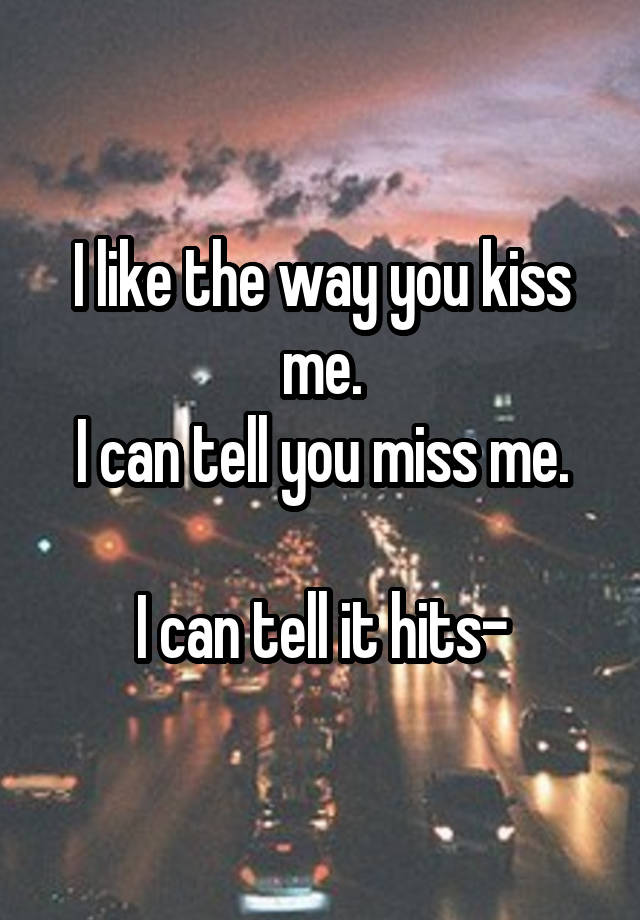 I like the way you kiss me.
I can tell you miss me.

I can tell it hits-