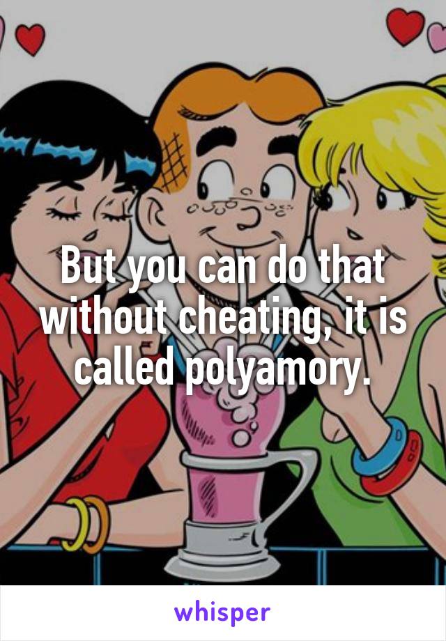 But you can do that without cheating, it is called polyamory.