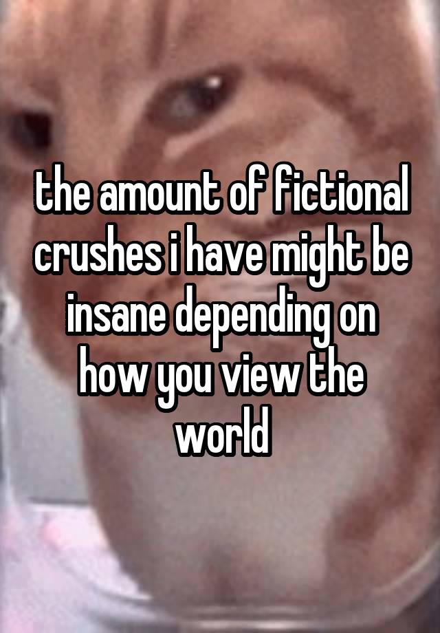 the amount of fictional crushes i have might be insane depending on how you view the world