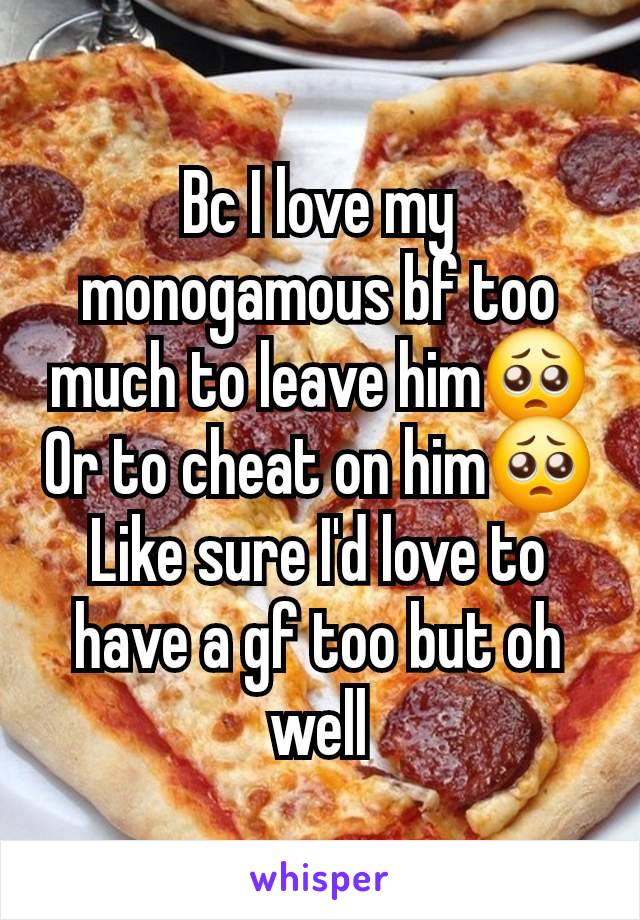 Bc I love my monogamous bf too much to leave him🥺
Or to cheat on him🥺
Like sure I'd love to have a gf too but oh well