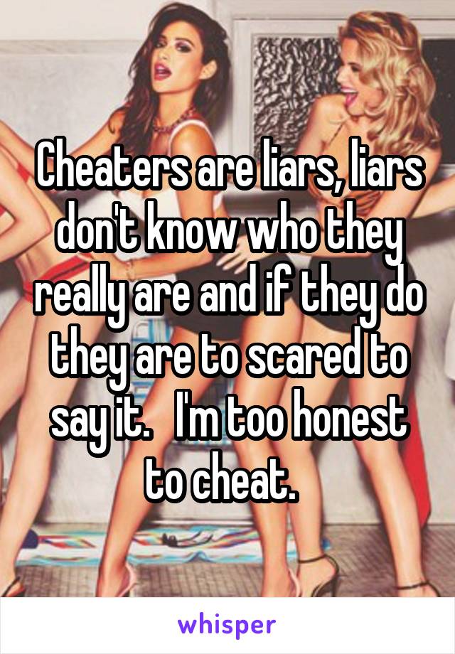 Cheaters are liars, liars don't know who they really are and if they do they are to scared to say it.   I'm too honest to cheat.  