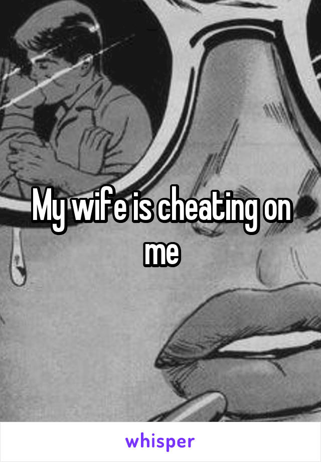 My wife is cheating on me