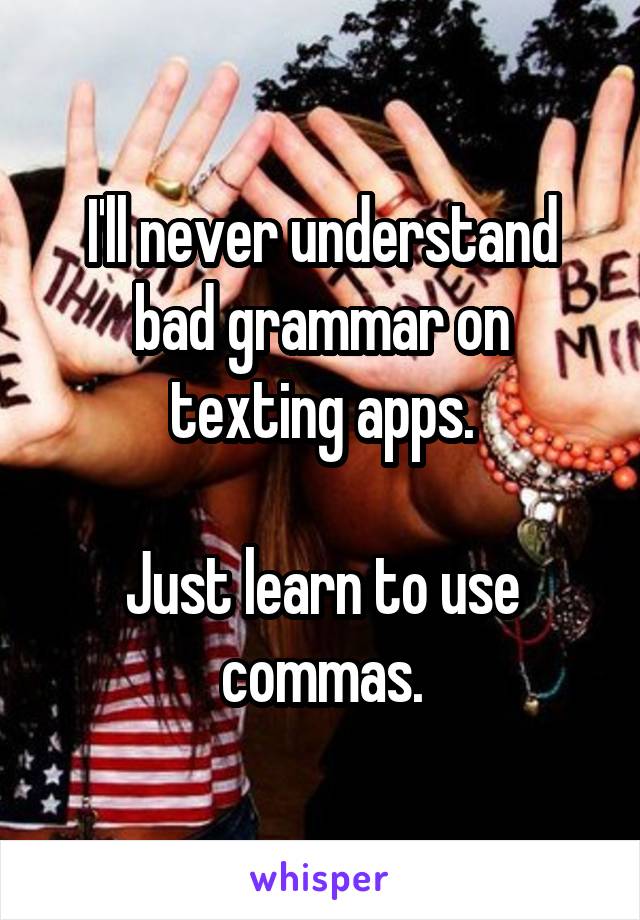 I'll never understand bad grammar on texting apps.

Just learn to use commas.