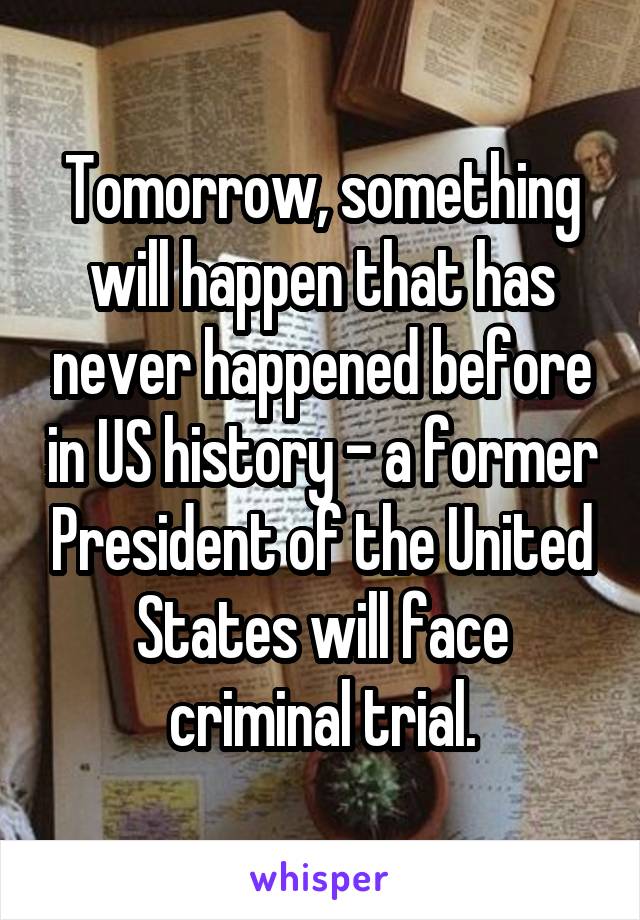 Tomorrow, something will happen that has never happened before in US history - a former President of the United States will face criminal trial.