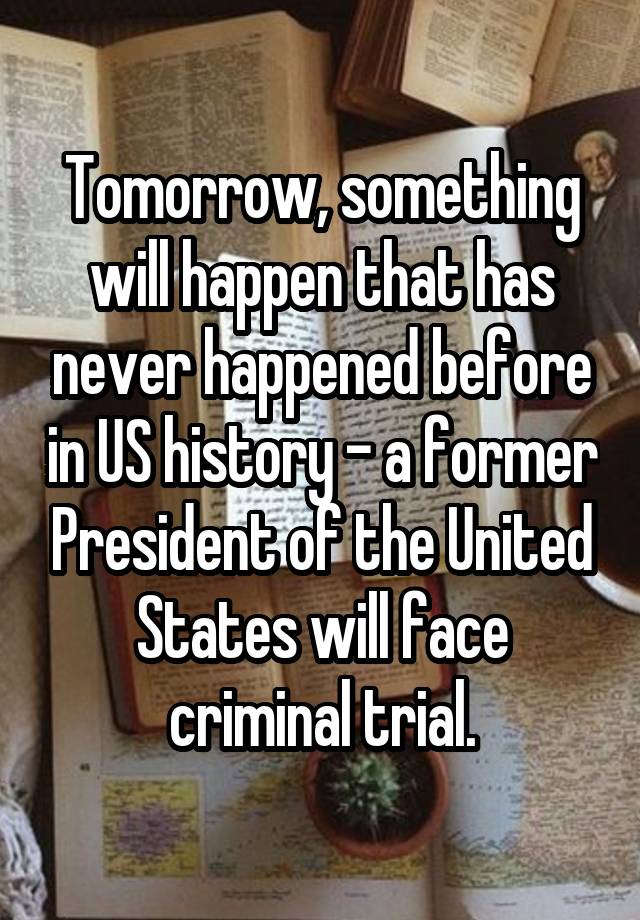 Tomorrow, something will happen that has never happened before in US history - a former President of the United States will face criminal trial.