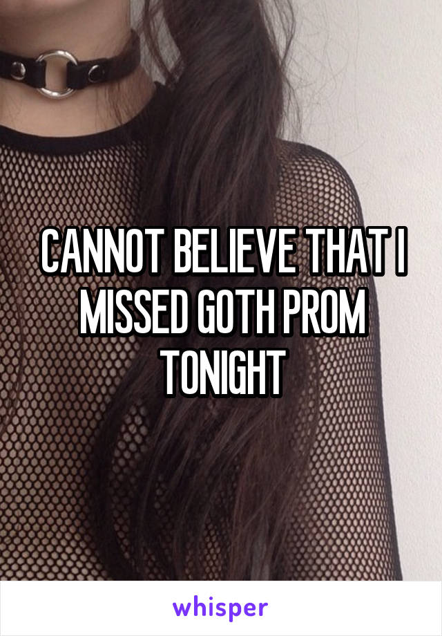 CANNOT BELIEVE THAT I MISSED GOTH PROM TONIGHT