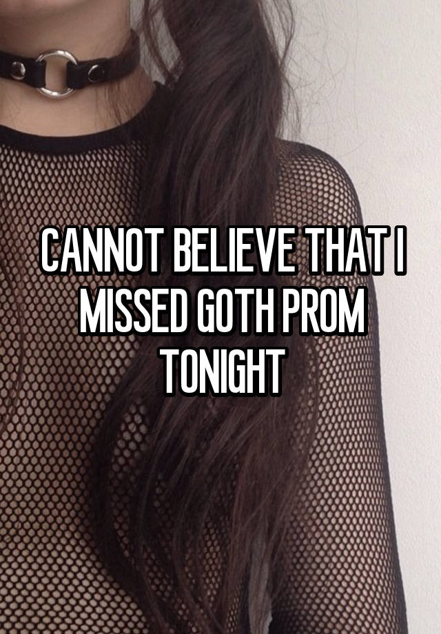 CANNOT BELIEVE THAT I MISSED GOTH PROM TONIGHT