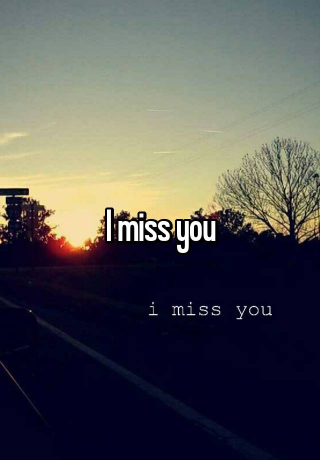 I miss you