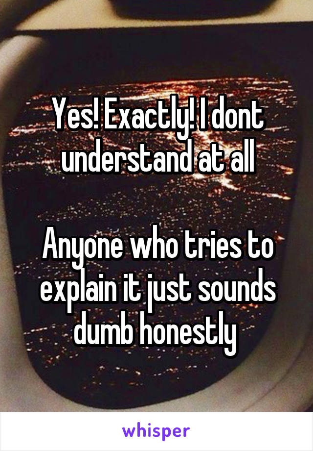 Yes! Exactly! I dont understand at all

Anyone who tries to explain it just sounds dumb honestly 