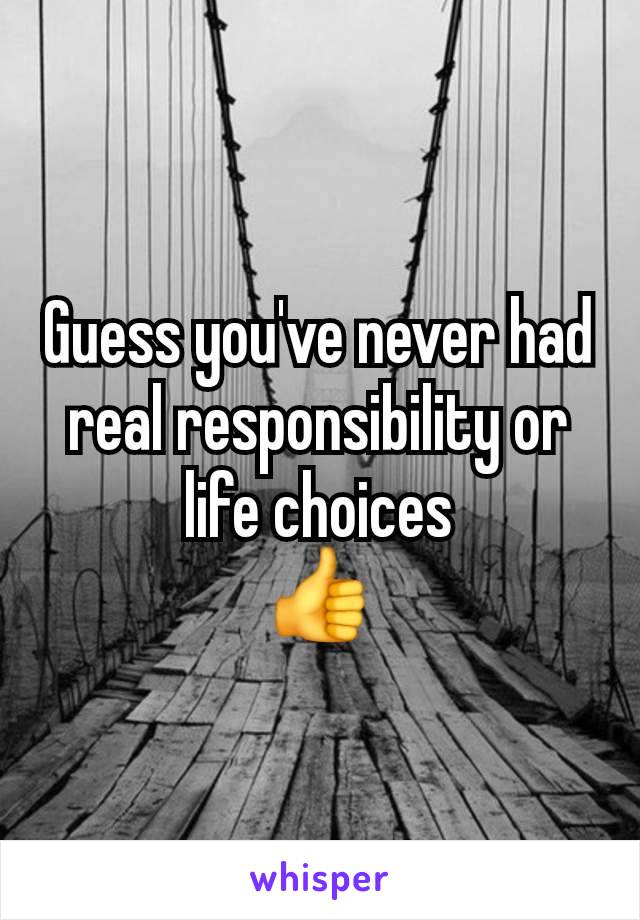 Guess you've never had real responsibility or life choices
👍