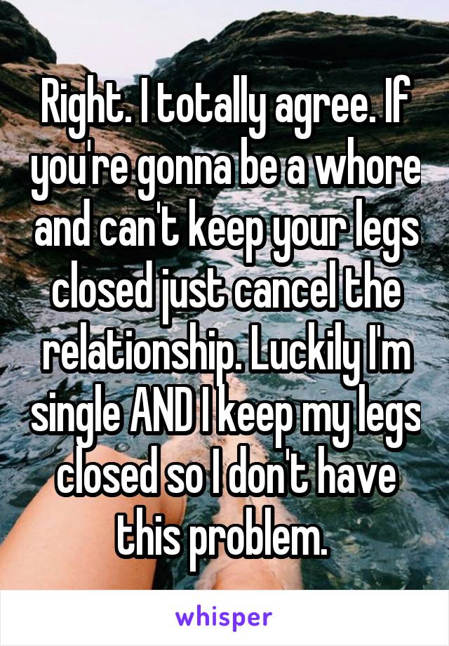 Right. I totally agree. If you're gonna be a whore and can't keep your legs closed just cancel the relationship. Luckily I'm single AND I keep my legs closed so I don't have this problem. 