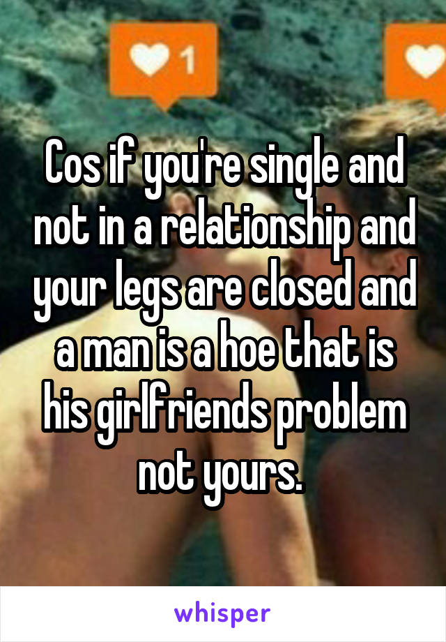 Cos if you're single and not in a relationship and your legs are closed and a man is a hoe that is his girlfriends problem not yours. 