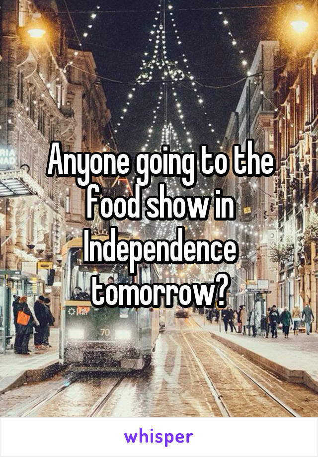 Anyone going to the food show in Independence tomorrow?