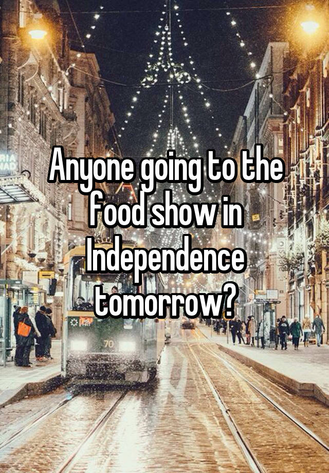 Anyone going to the food show in Independence tomorrow?