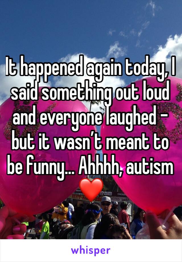 It happened again today, I said something out loud and everyone laughed - but it wasn’t meant to be funny… Ahhhh, autism ❤️