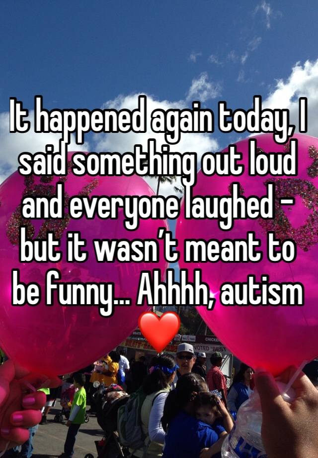 It happened again today, I said something out loud and everyone laughed - but it wasn’t meant to be funny… Ahhhh, autism ❤️