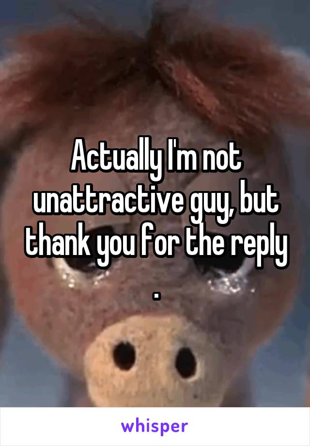 Actually I'm not unattractive guy, but thank you for the reply .