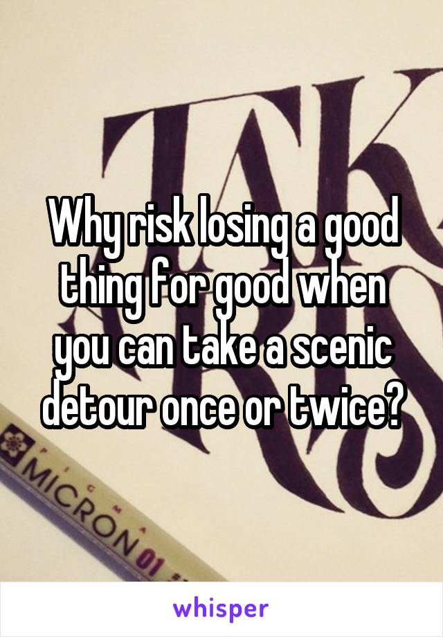 Why risk losing a good thing for good when you can take a scenic detour once or twice?