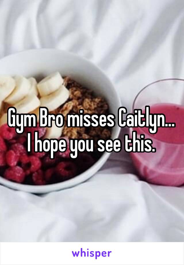 Gym Bro misses Caitlyn… 
I hope you see this. 