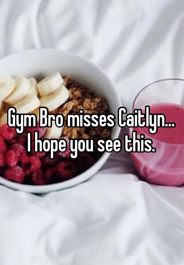 Gym Bro misses Caitlyn… 
I hope you see this. 