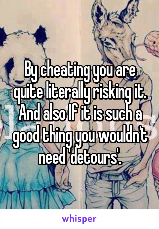 By cheating you are quite literally risking it. And also If it is such a good thing you wouldn't need 'detours'.