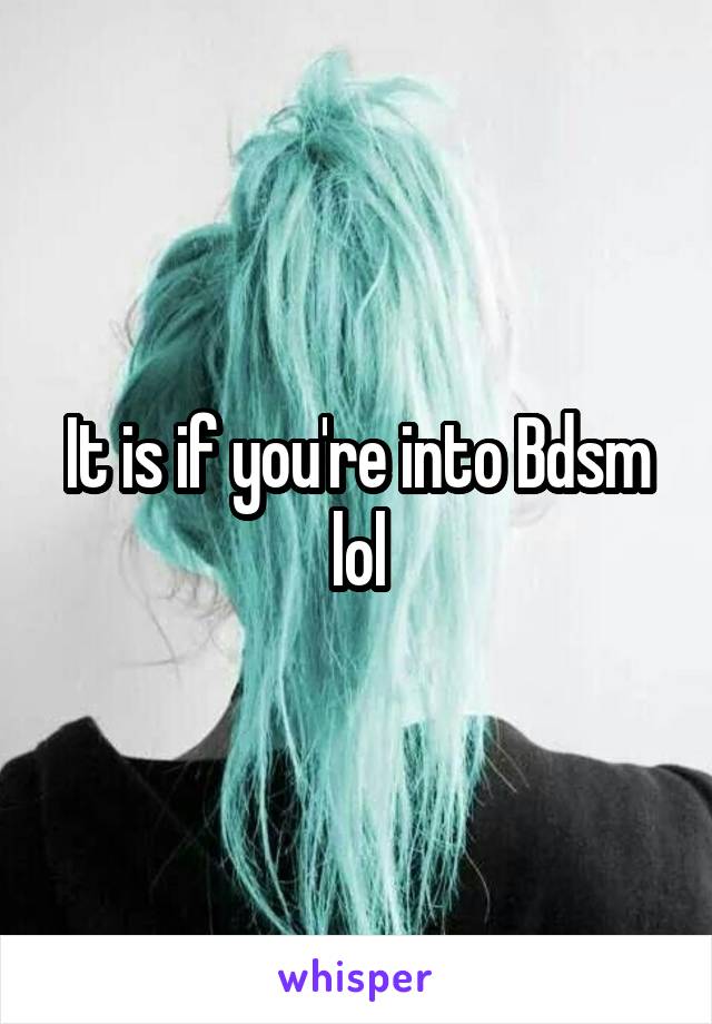 It is if you're into Bdsm lol