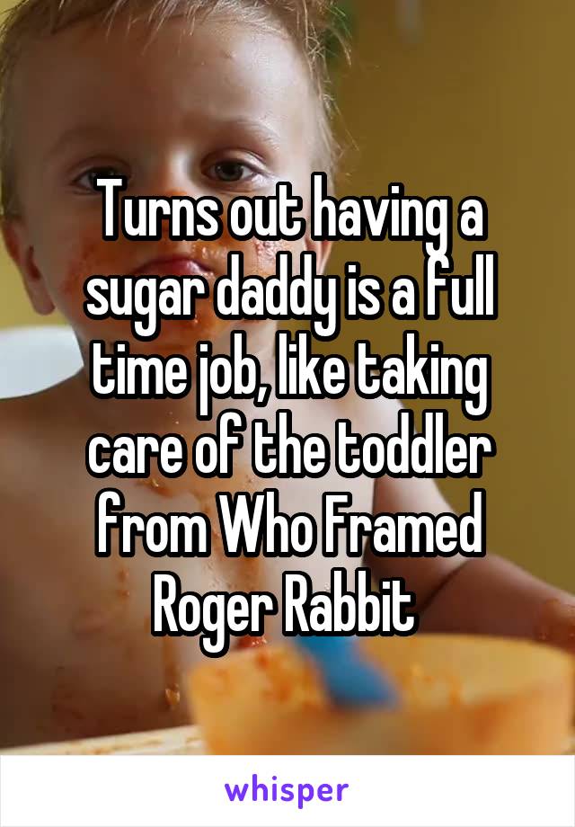 Turns out having a sugar daddy is a full time job, like taking care of the toddler from Who Framed Roger Rabbit 