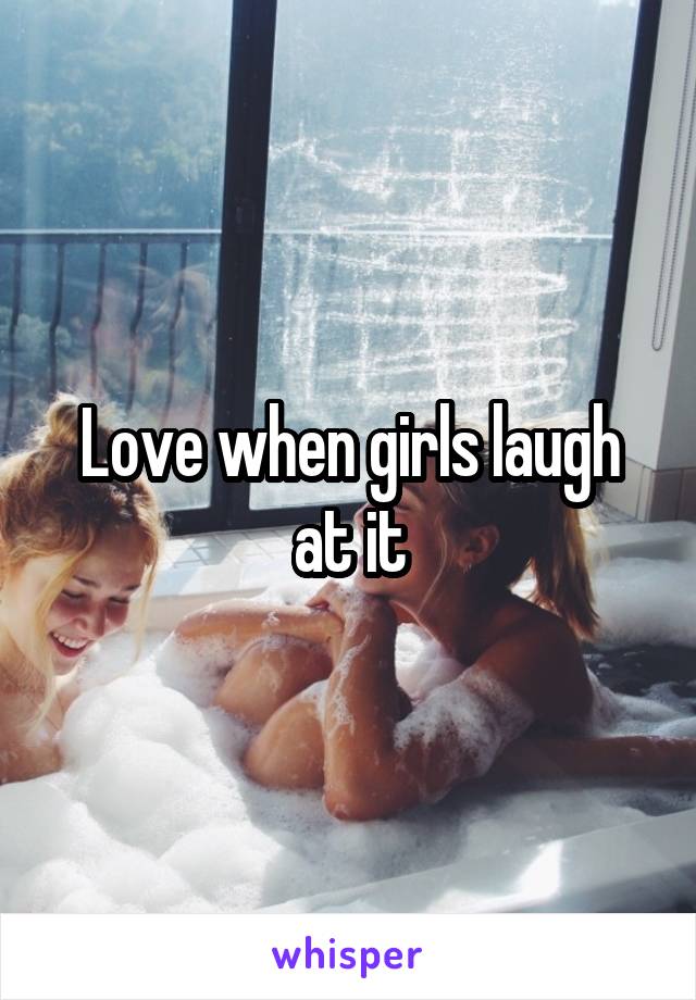 Love when girls laugh at it