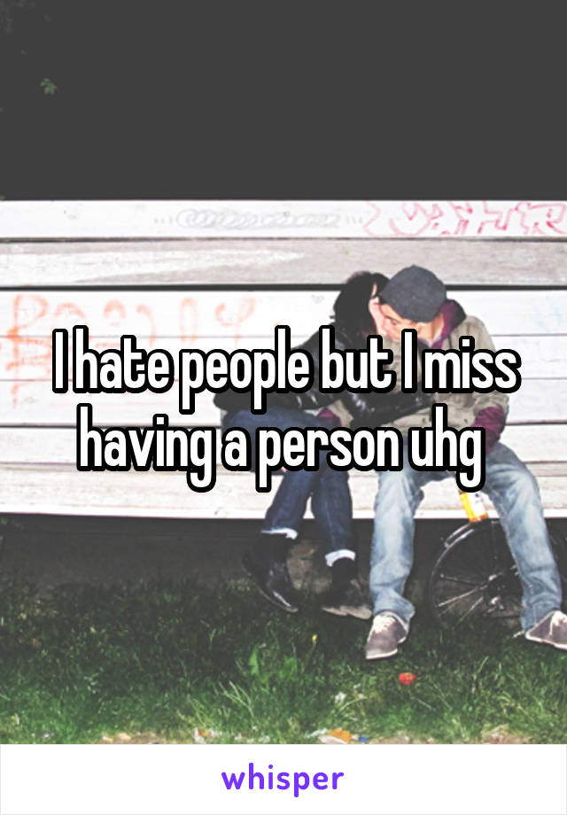 I hate people but I miss having a person uhg 