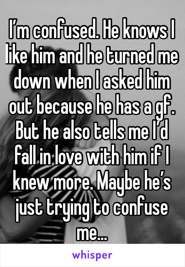 I’m confused. He knows I like him and he turned me down when I asked him out because he has a gf. But he also tells me I’d fall in love with him if I knew more. Maybe he’s just trying to confuse me…