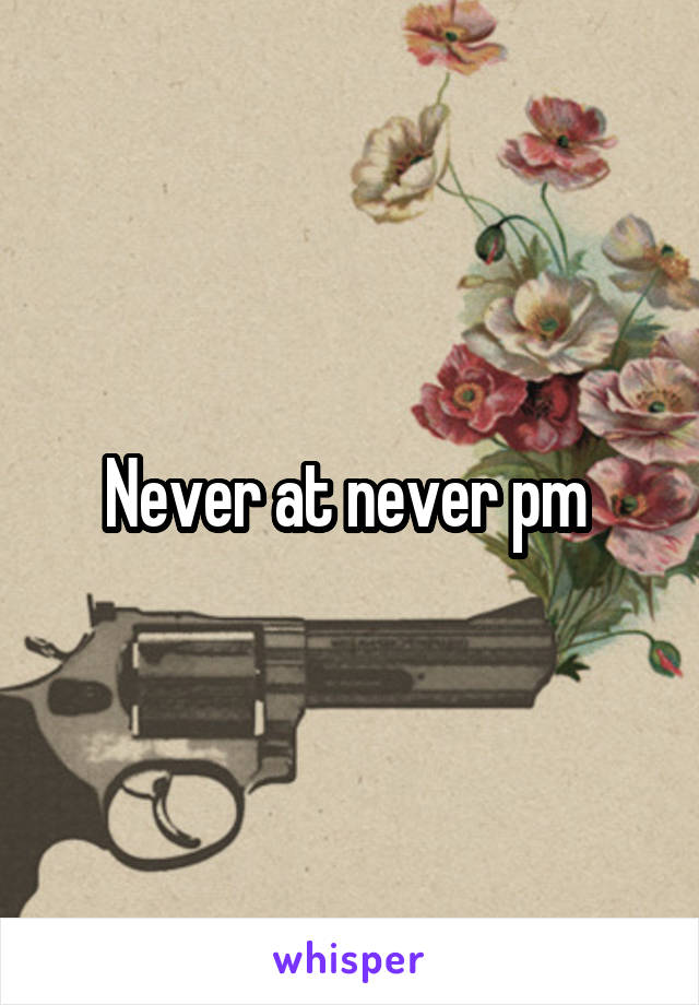 Never at never pm 