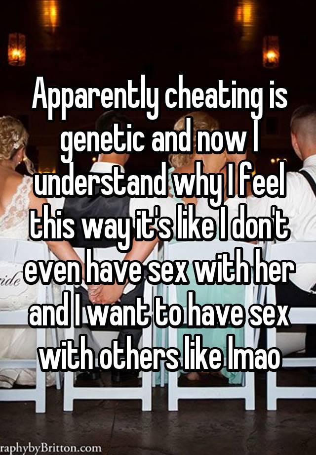 Apparently cheating is genetic and now I understand why I feel this way it's like I don't even have sex with her and I want to have sex with others like lmao