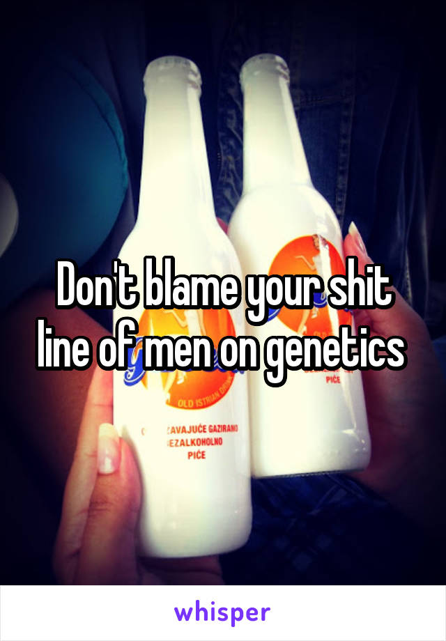 Don't blame your shit line of men on genetics 