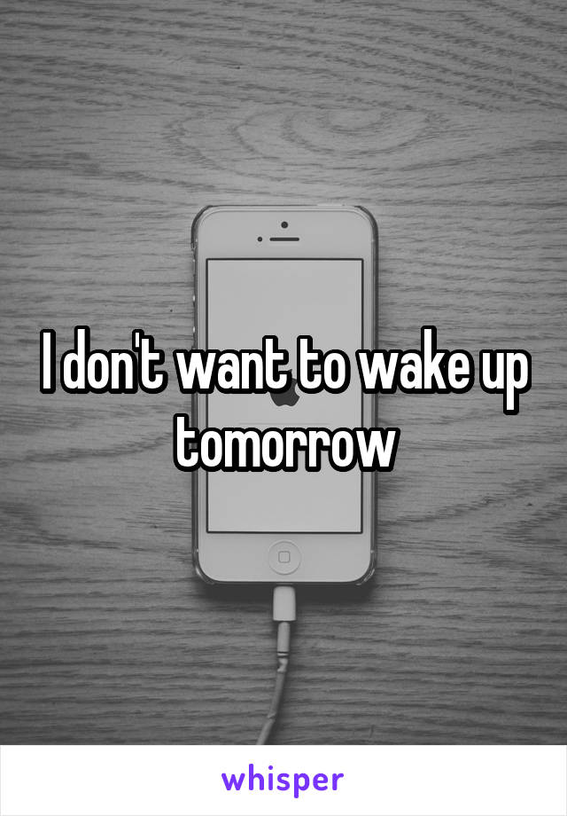 I don't want to wake up tomorrow