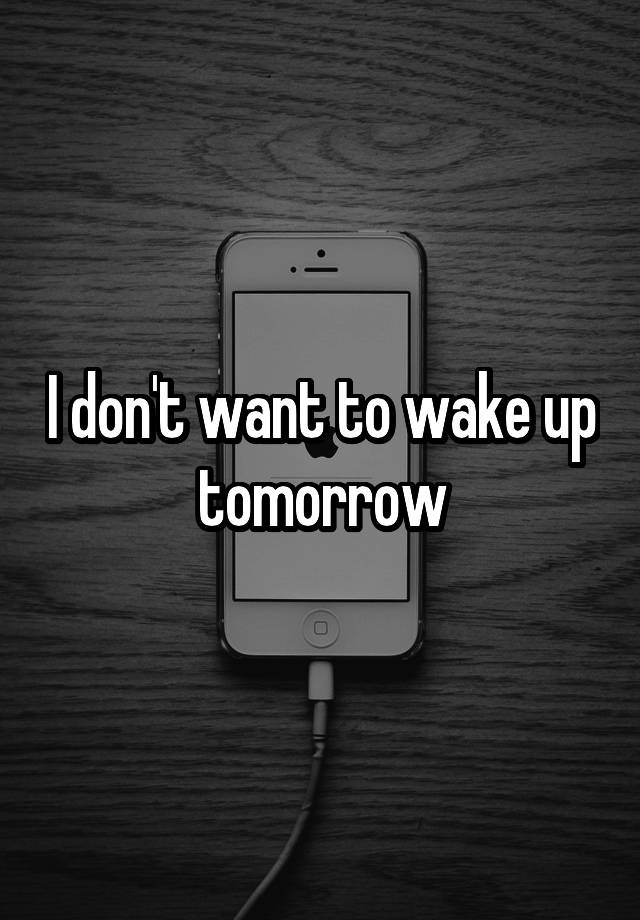 I don't want to wake up tomorrow